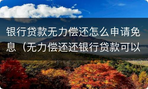 银行贷款无力偿还怎么申请免息（无力偿还还银行贷款可以免息吗）
