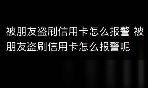 被朋友盗刷信用卡怎么报警 被朋友盗刷信用卡怎么报警呢