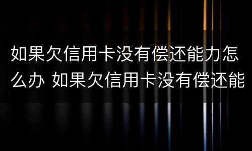 如果欠信用卡没有偿还能力怎么办 如果欠信用卡没有偿还能力怎么办要做多久牢