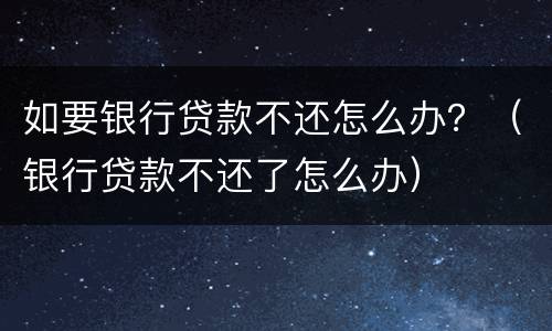 如要银行贷款不还怎么办？（银行贷款不还了怎么办）