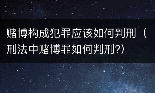 赌博构成犯罪应该如何判刑（刑法中赌博罪如何判刑?）