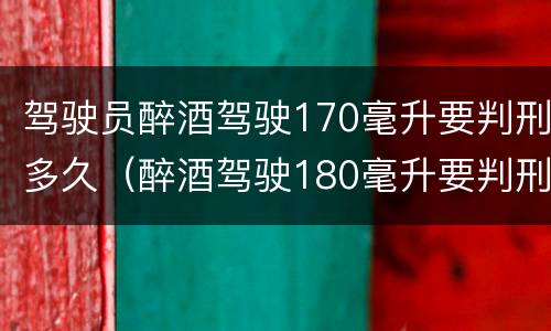 驾驶员醉酒驾驶170毫升要判刑多久（醉酒驾驶180毫升要判刑多久）