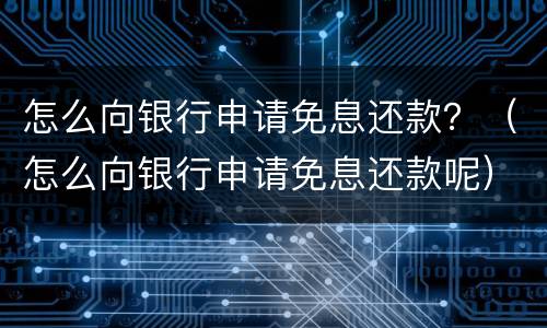 怎么向银行申请免息还款？（怎么向银行申请免息还款呢）