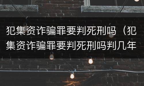 犯集资诈骗罪要判死刑吗（犯集资诈骗罪要判死刑吗判几年）