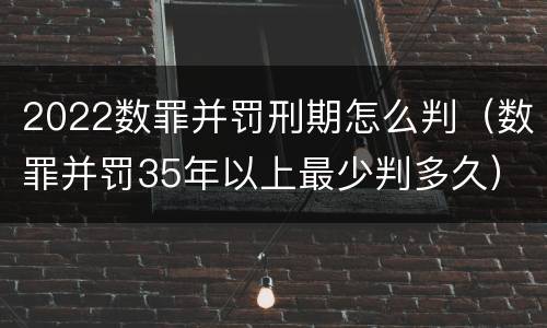 2022数罪并罚刑期怎么判（数罪并罚35年以上最少判多久）