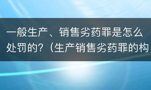 一般生产、销售劣药罪是怎么处罚的?（生产销售劣药罪的构成要件）