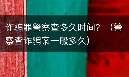 诈骗罪警察查多久时间?(警察查诈骗案一般多久)