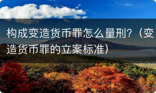 构成变造货币罪怎么量刑?（变造货币罪的立案标准）