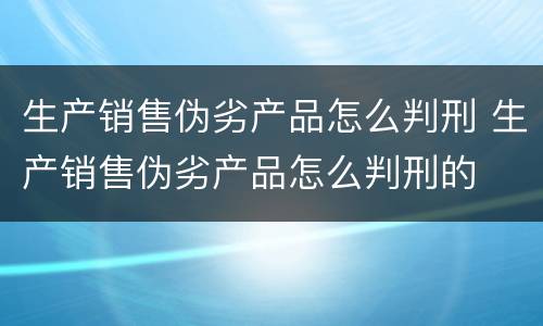 生产销售伪劣产品怎么判刑 生产销售伪劣产品怎么判刑的