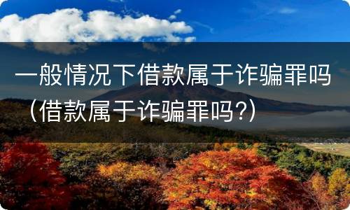 一般情况下借款属于诈骗罪吗（借款属于诈骗罪吗?）