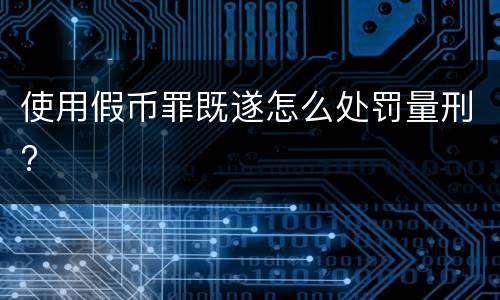 使用假币罪既遂怎么处罚量刑?