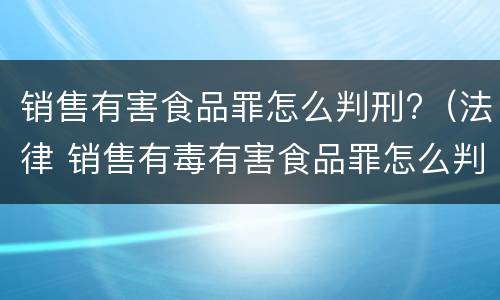 销售有害食品罪怎么判刑?（法律 销售有毒有害食品罪怎么判刑）