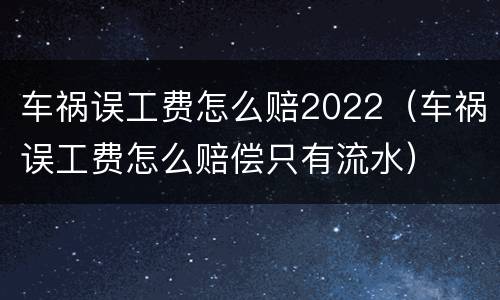 车祸误工费怎么赔2022（车祸误工费怎么赔偿只有流水）