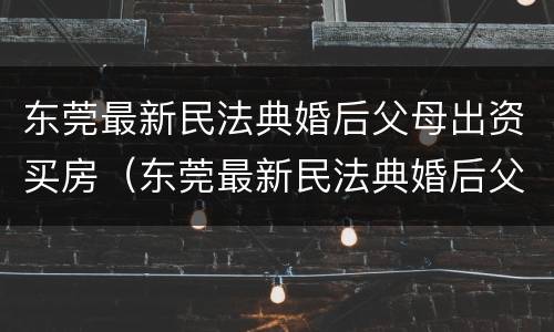 东莞最新民法典婚后父母出资买房（东莞最新民法典婚后父母出资买房的规定）