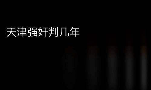 天津强奸判几年