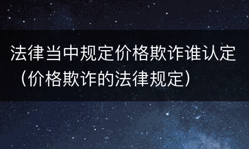 法律当中规定价格欺诈谁认定（价格欺诈的法律规定）