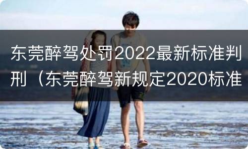 东莞醉驾处罚2022最新标准判刑（东莞醉驾新规定2020标准处罚）