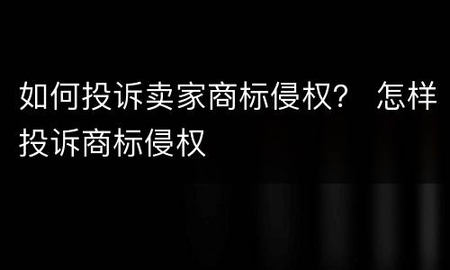 如何投诉卖家商标侵权？ 怎样投诉商标侵权