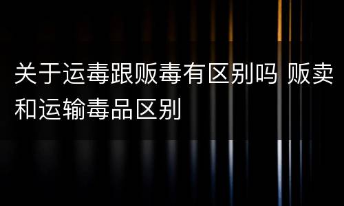 关于运毒跟贩毒有区别吗 贩卖和运输毒品区别