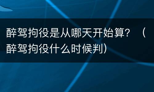 醉驾拘役是从哪天开始算？（醉驾拘役什么时候判）