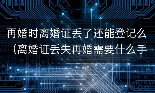 再婚时离婚证丢了还能登记么（离婚证丢失再婚需要什么手续,当天能离婚吗?）