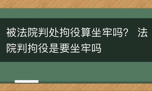 被法院判处拘役算坐牢吗？ 法院判拘役是要坐牢吗