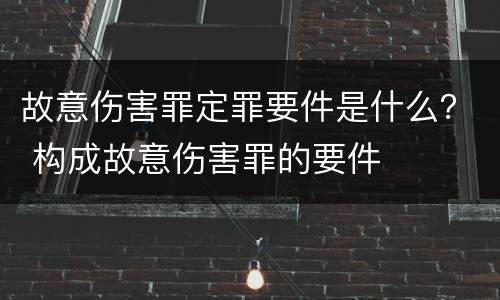 故意伤害罪定罪要件是什么？ 构成故意伤害罪的要件