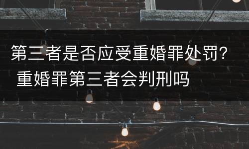 第三者是否应受重婚罪处罚？ 重婚罪第三者会判刑吗