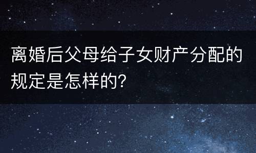 离婚后父母给子女财产分配的规定是怎样的？