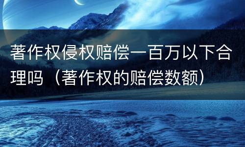 著作权侵权赔偿一百万以下合理吗（著作权的赔偿数额）