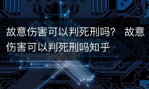 故意伤害可以判死刑吗？ 故意伤害可以判死刑吗知乎