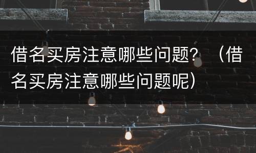 借名买房注意哪些问题？（借名买房注意哪些问题呢）