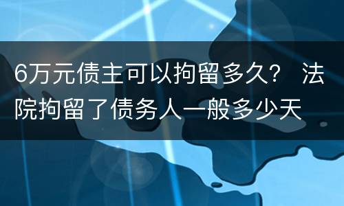 6万元债主可以拘留多久？ 法院拘留了债务人一般多少天