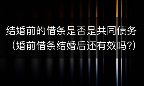 结婚前的借条是否是共同债务（婚前借条结婚后还有效吗?）