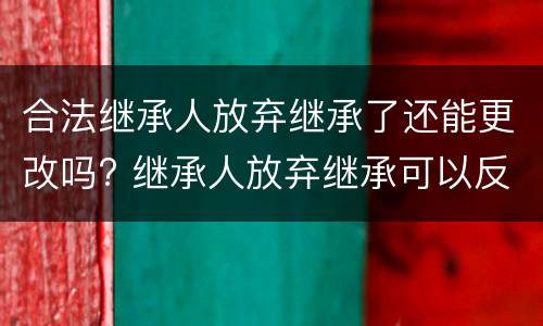 合法继承人放弃继承了还能更改吗? 继承人放弃继承可以反悔吗