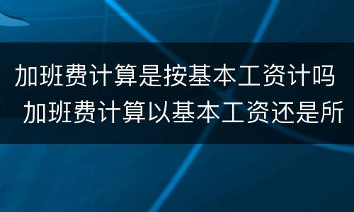 加班费计算是按基本工资计吗 加班费计算以基本工资还是所有工资计算