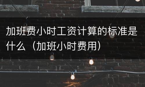 加班费小时工资计算的标准是什么（加班小时费用）