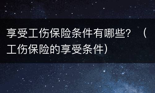 享受工伤保险条件有哪些？（工伤保险的享受条件）