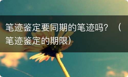 笔迹鉴定要同期的笔迹吗？（笔迹鉴定的期限）