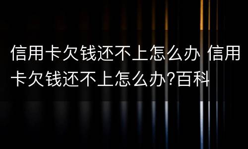 信用卡欠钱还不上怎么办 信用卡欠钱还不上怎么办?百科