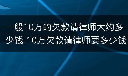 一般10万的欠款请律师大约多少钱 10万欠款请律师要多少钱
