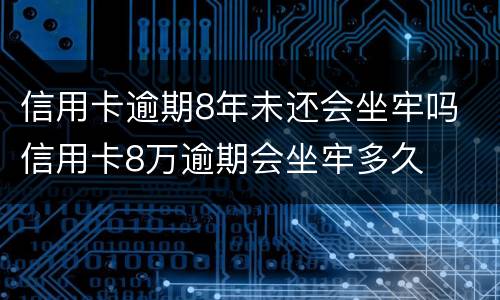 信用卡逾期8年未还会坐牢吗 信用卡8万逾期会坐牢多久