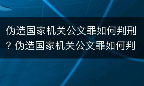 伪造国家机关公文罪如何判刑? 伪造国家机关公文罪如何判刑的