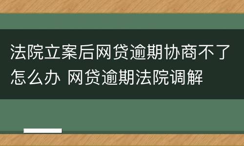 法院立案后网贷逾期协商不了怎么办 网贷逾期法院调解