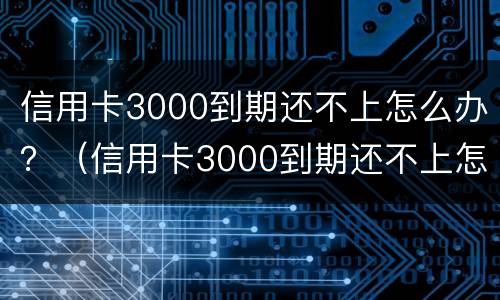 信用卡3000到期还不上怎么办?(信用卡3000到期还不上怎么办呢)
