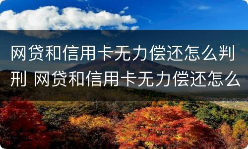 网贷和信用卡无力偿还怎么判刑 网贷和信用卡无力偿还怎么办