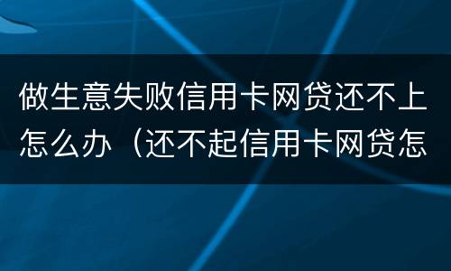 做生意失败信用卡网贷还不上怎么办（还不起信用卡网贷怎么办）
