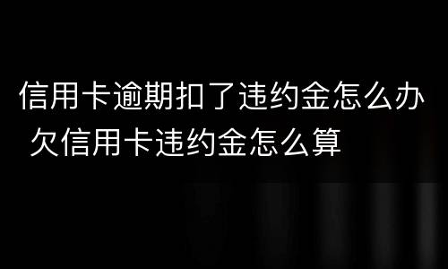 信用卡逾期扣了违约金怎么办 欠信用卡违约金怎么算