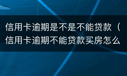 信用卡逾期是不是不能贷款（信用卡逾期不能贷款买房怎么办）