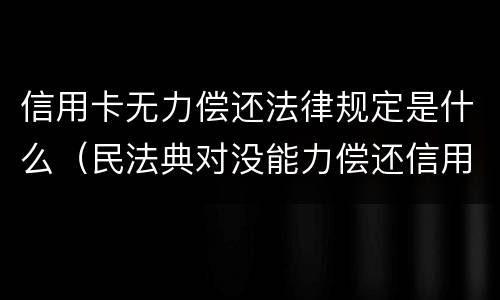 信用卡无力偿还法律规定是什么（民法典对没能力偿还信用卡）